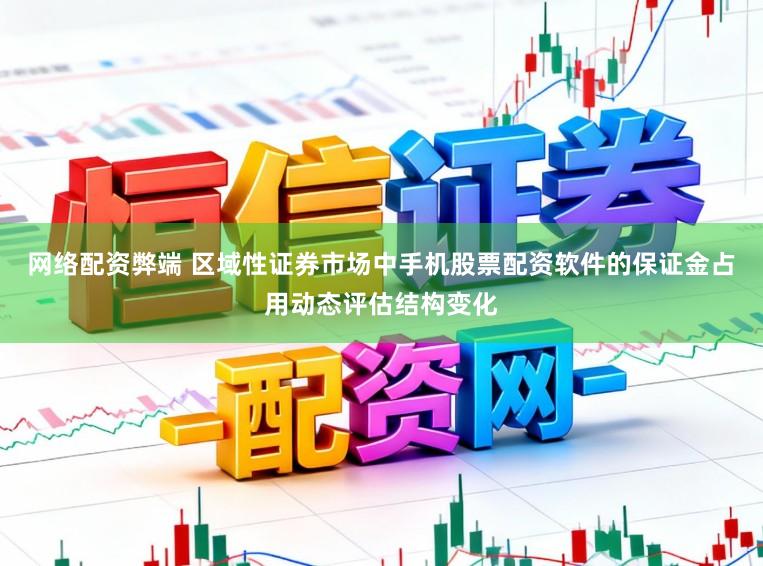 网络配资弊端 区域性证券市场中手机股票配资软件的保证金占用动态评估结构变化