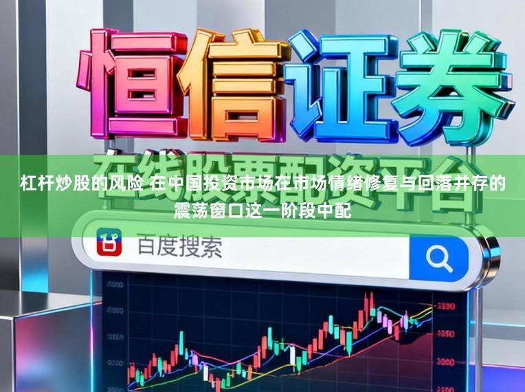杠杆炒股的风险 在中国投资市场在市场情绪修复与回落并存的震荡窗口这一阶段中配