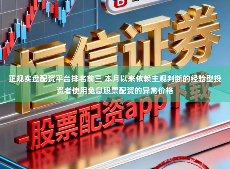 正规实盘配资平台排名前三 本月以来依赖主观判断的经验型投资者使用免息股票配资的异常价格