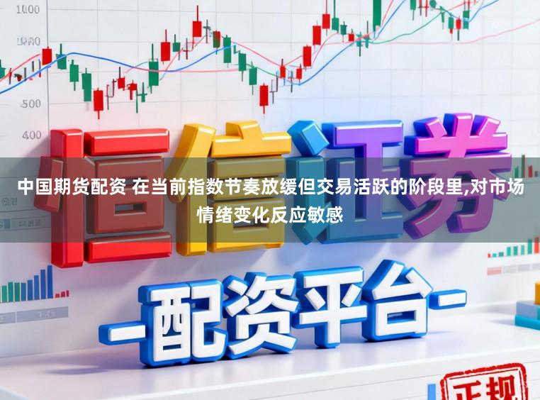 中国期货配资 在当前指数节奏放缓但交易活跃的阶段里，对市场情绪变化反应敏感