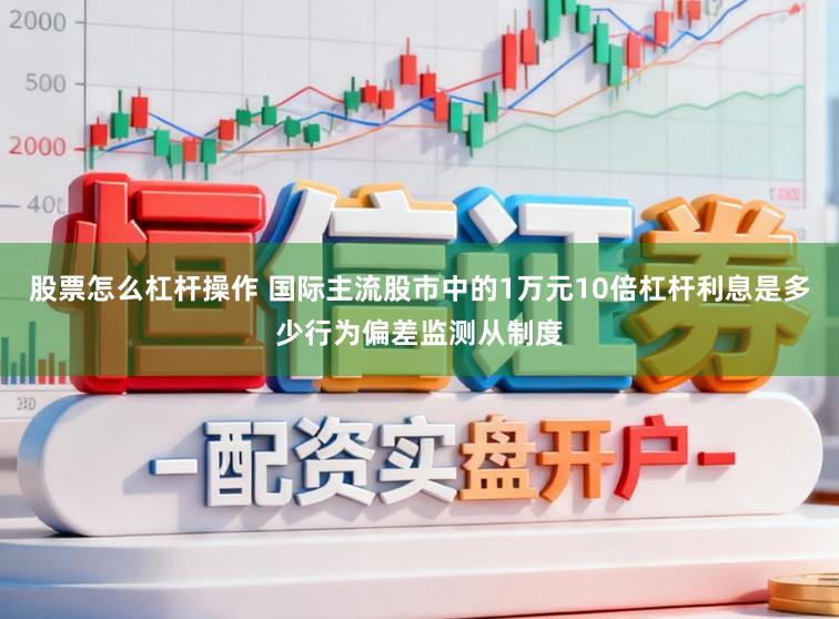 股票怎么杠杆操作 国际主流股市中的1万元10倍杠杆利息是多少行为偏差监测从制度