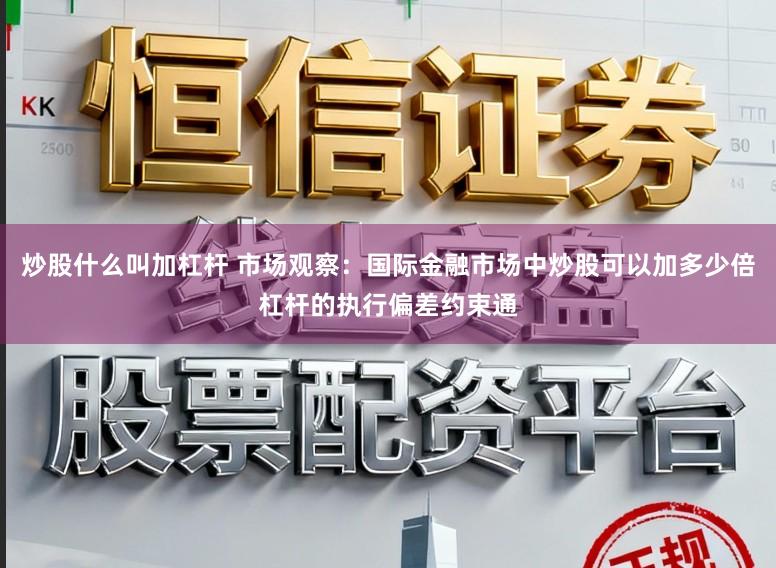 炒股什么叫加杠杆 市场观察：国际金融市场中炒股可以加多少倍杠杆的执行偏差约束通