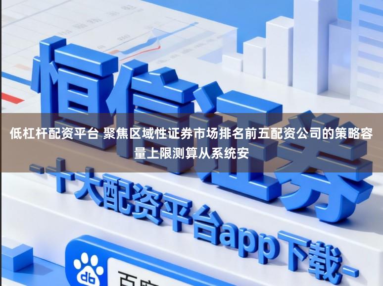 低杠杆配资平台 聚焦区域性证券市场排名前五配资公司的策略容量上限测算从系统安