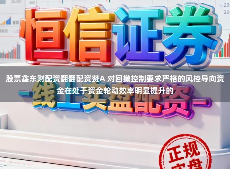 股票鑫东财配资翻翻配资赞A 对回撤控制要求严格的风控导向资金在处于资金轮动效率明显提升的