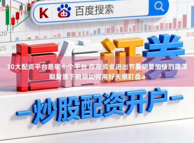 10大配资平台是哪十个平台 在在资金进出节奏明显加快的震荡期背景下阶段如何用好天眼盯盘a
