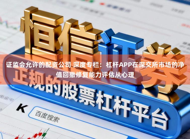 证监会允许的配资公司 深度专栏：杠杆APP在深交所市场的净值回撤修复能力评估从心理