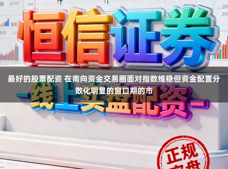 最好的股票配资 在南向资金交易圈面对指数维稳但资金配置分散化明显的窗口期的市