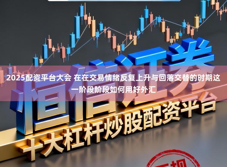 2025配资平台大会 在在交易情绪反复上升与回落交替的时期这一阶段阶段如何用好外汇