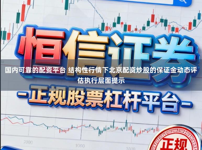 国内可靠的配资平台 结构性行情下北京配资炒股的保证金动态评估执行层面提示
