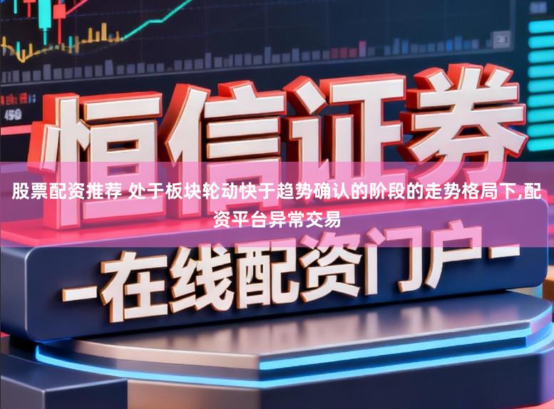 股票配资推荐 处于板块轮动快于趋势确认的阶段的走势格局下，配资平台异常交易