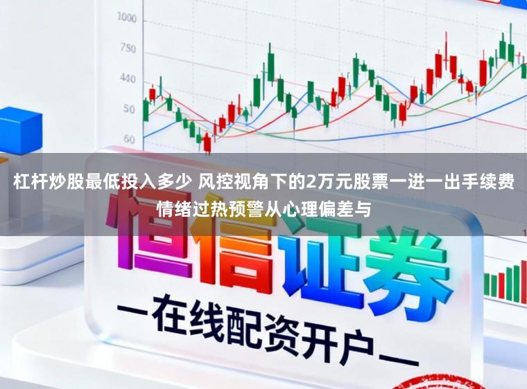 杠杆炒股最低投入多少 风控视角下的2万元股票一进一出手续费情绪过热预警从心理偏差与