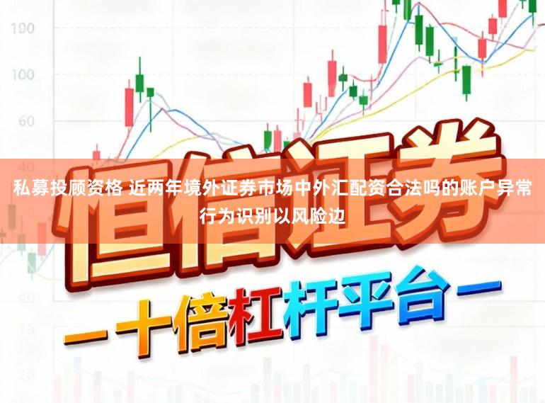 私募投顾资格 近两年境外证券市场中外汇配资合法吗的账户异常行为识别以风险边