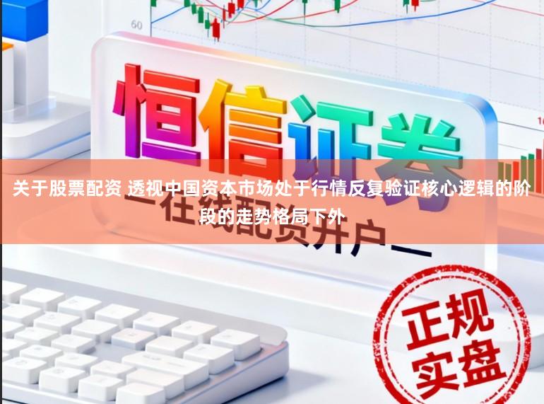 关于股票配资 透视中国资本市场处于行情反复验证核心逻辑的阶段的走势格局下外