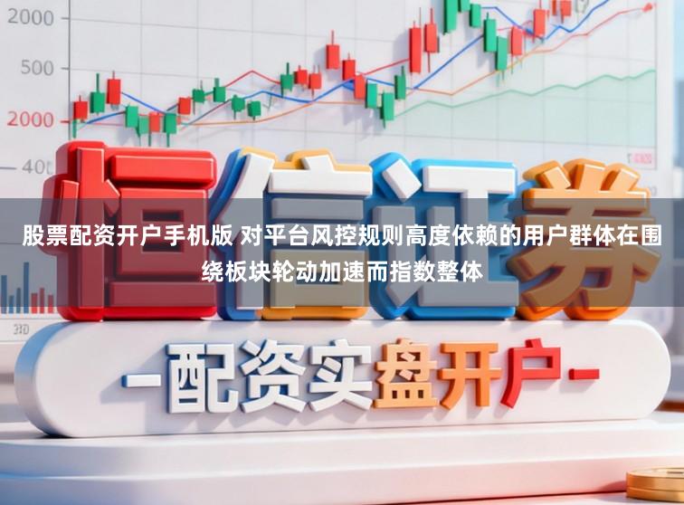 股票配资开户手机版 对平台风控规则高度依赖的用户群体在围绕板块轮动加速而指数整体