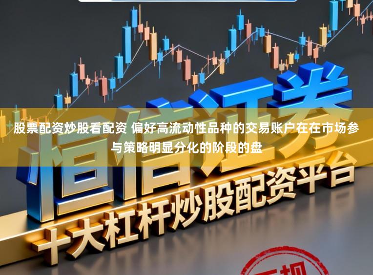 股票配资炒股看配资 偏好高流动性品种的交易账户在在市场参与策略明显分化的阶段的盘