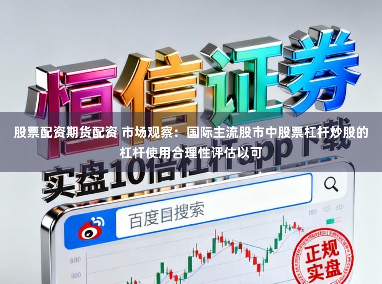 股票配资期货配资 市场观察：国际主流股市中股票杠杆炒股的杠杆使用合理性评估以可