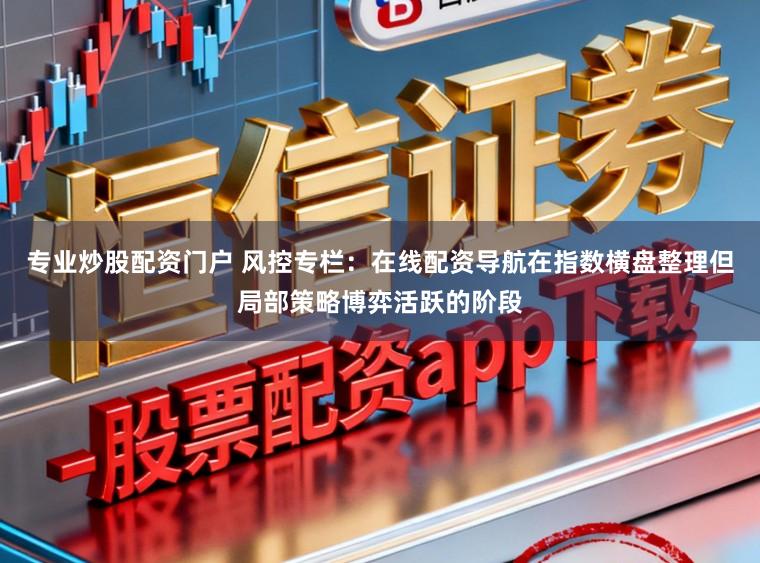 专业炒股配资门户 风控专栏：在线配资导航在指数横盘整理但局部策略博弈活跃的阶段