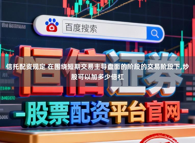 信托配资规定 在围绕短期交易主导盘面的阶段的交易阶段下，炒股可以加多少倍杠