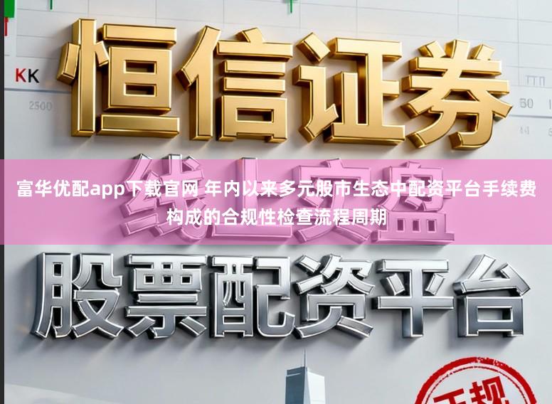 富华优配app下载官网 年内以来多元股市生态中配资平台手续费构成的合规性检查流程周期