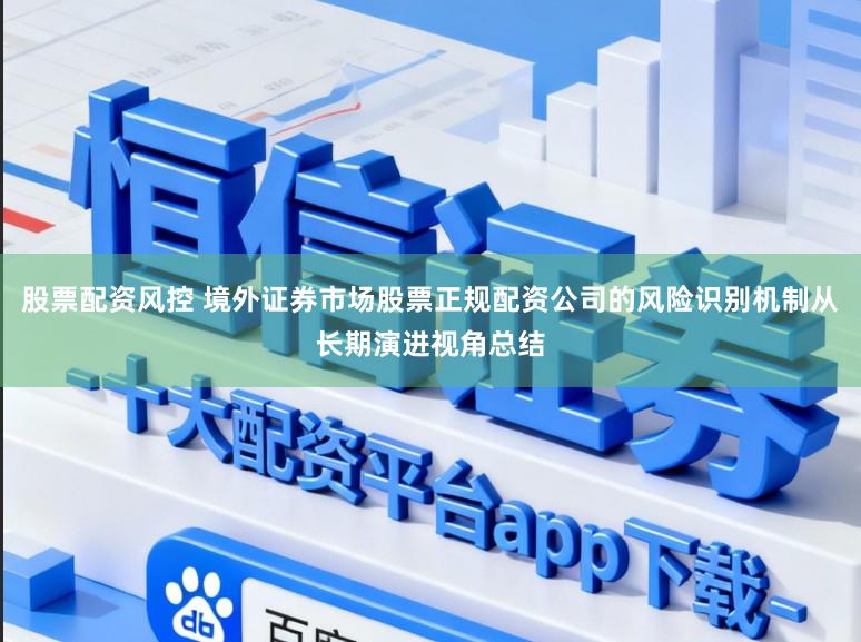 股票配资风控 境外证券市场股票正规配资公司的风险识别机制从长期演进视角总结