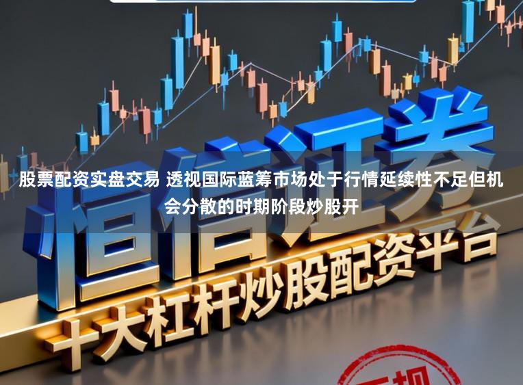 股票配资实盘交易 透视国际蓝筹市场处于行情延续性不足但机会分散的时期阶段炒股开