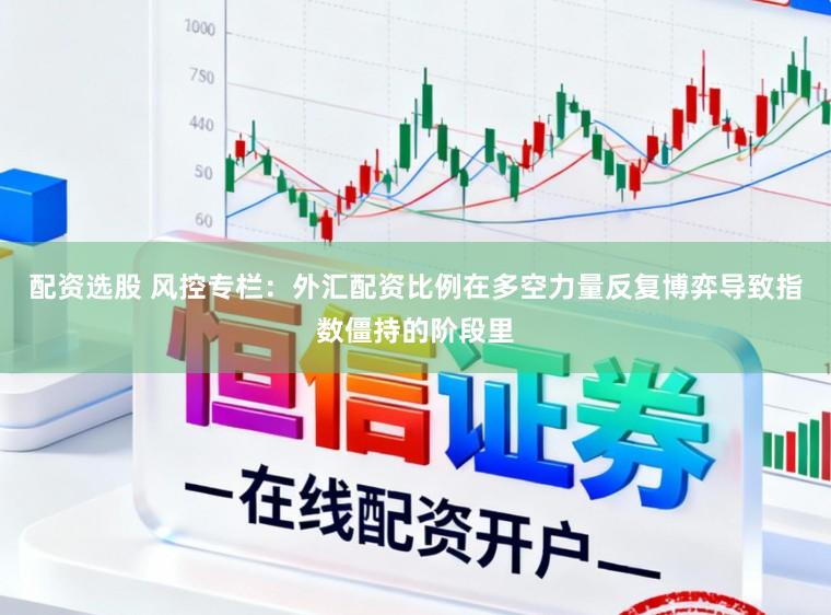配资选股 风控专栏：外汇配资比例在多空力量反复博弈导致指数僵持的阶段里