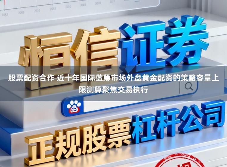 股票配资合作 近十年国际蓝筹市场外盘黄金配资的策略容量上限测算聚焦交易执行