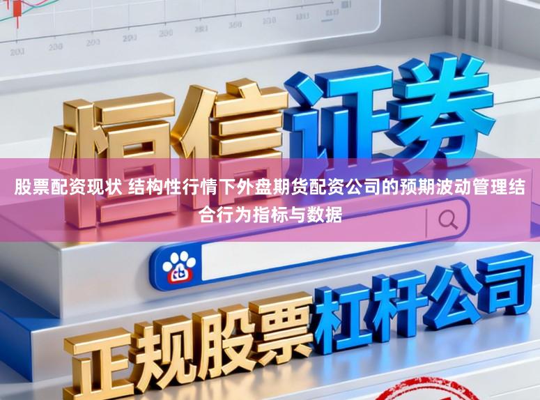 股票配资现状 结构性行情下外盘期货配资公司的预期波动管理结合行为指标与数据