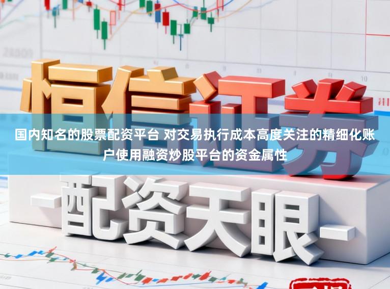 国内知名的股票配资平台 对交易执行成本高度关注的精细化账户使用融资炒股平台的资金属性
