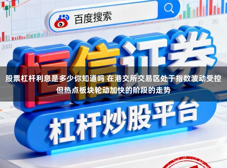 股票杠杆利息是多少你知道吗 在港交所交易区处于指数波动受控但热点板块轮动加快的阶段的走势
