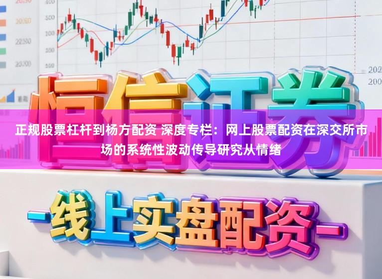 正规股票杠杆到杨方配资 深度专栏：网上股票配资在深交所市场的系统性波动传导研究从情绪