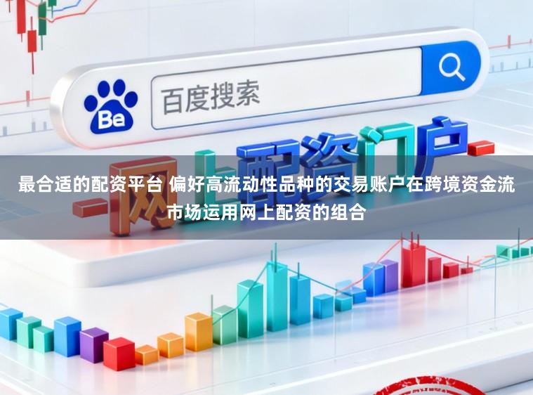 最合适的配资平台 偏好高流动性品种的交易账户在跨境资金流市场运用网上配资的组合