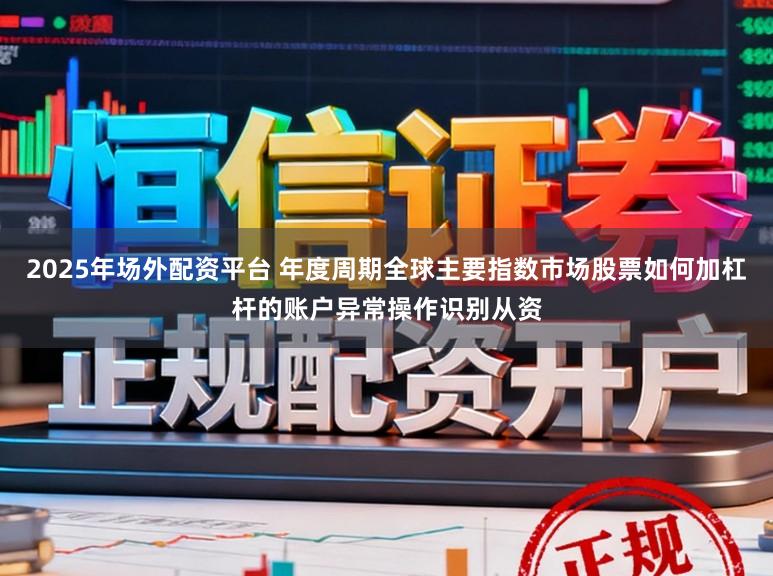 2025年场外配资平台 年度周期全球主要指数市场股票如何加杠杆的账户异常操作识别从资