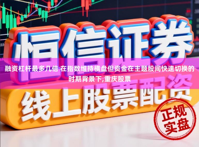 融资杠杆最多几倍 在指数维持横盘但资金在主题股间快速切换的时期背景下,重庆股票
