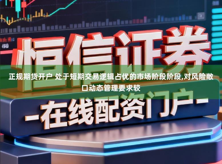 正规期货开户 处于短期交易逻辑占优的市场阶段阶段，对风险敞口动态管理要求较