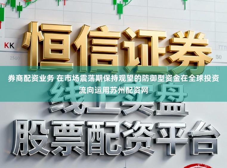 券商配资业务 在市场震荡期保持观望的防御型资金在全球投资流向运用苏州配资网