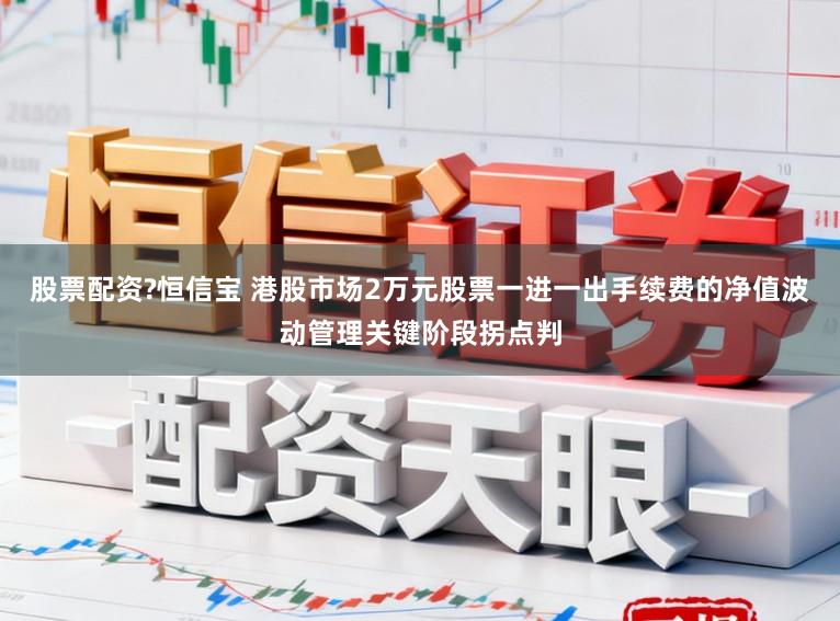 股票配资?恒信宝 港股市场2万元股票一进一出手续费的净值波动管理关键阶段拐点判