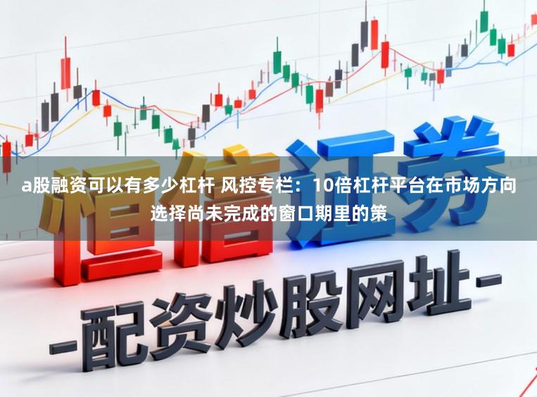 a股融资可以有多少杠杆 风控专栏：10倍杠杆平台在市场方向选择尚未完成的窗口期里的策