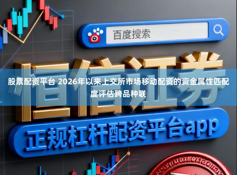 股票配资平台 2026年以来上交所市场移动配资的资金属性匹配度评估跨品种联