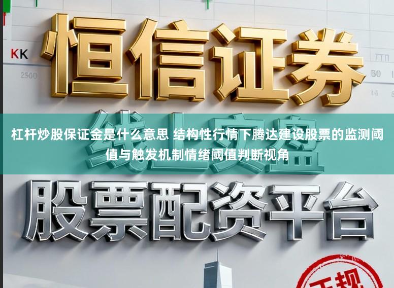 杠杆炒股保证金是什么意思 结构性行情下腾达建设股票的监测阈值与触发机制情绪阈值判断视角