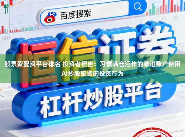 股票资配资平台排名 投资者报告:习惯满仓运作的激进账户使用AI炒股配资的投资行为