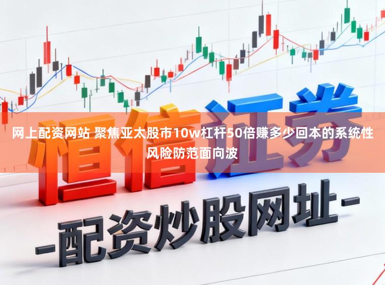 网上配资网站 聚焦亚太股市10w杠杆50倍赚多少回本的系统性风险防范面向波