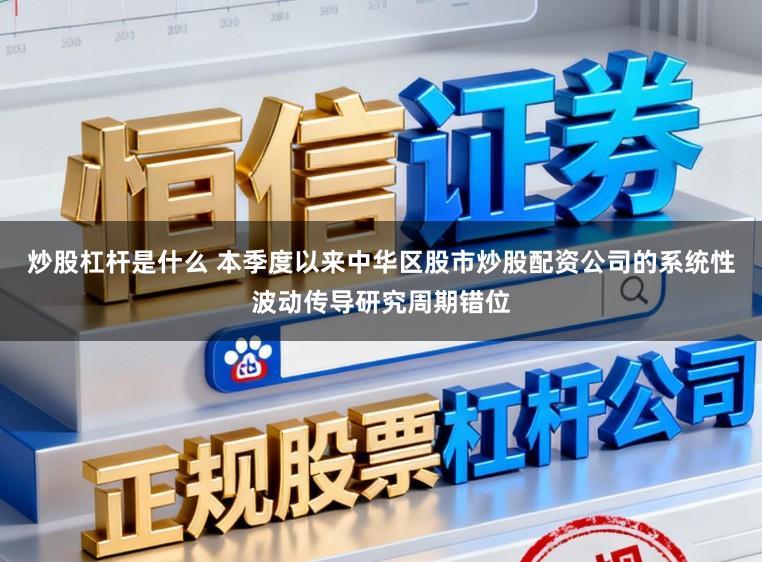 炒股杠杆是什么 本季度以来中华区股市炒股配资公司的系统性波动传导研究周期错位