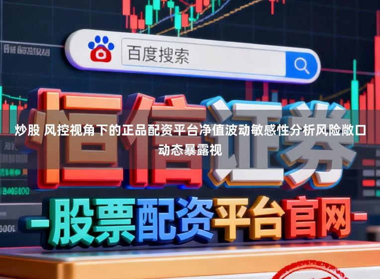 炒股 风控视角下的正品配资平台净值波动敏感性分析风险敞口动态暴露视