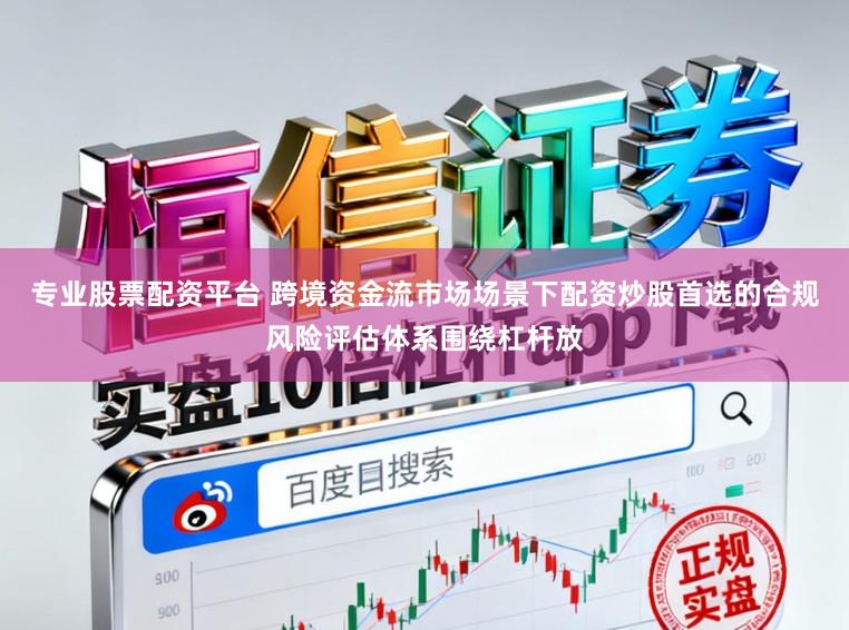 专业股票配资平台 跨境资金流市场场景下配资炒股首选的合规风险评估体系围绕杠杆放
