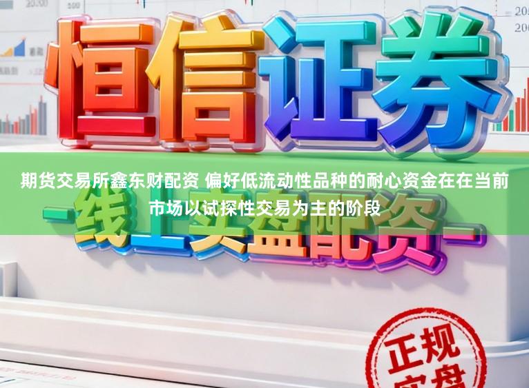期货交易所鑫东财配资 偏好低流动性品种的耐心资金在在当前市场以试探性交易为主的阶段