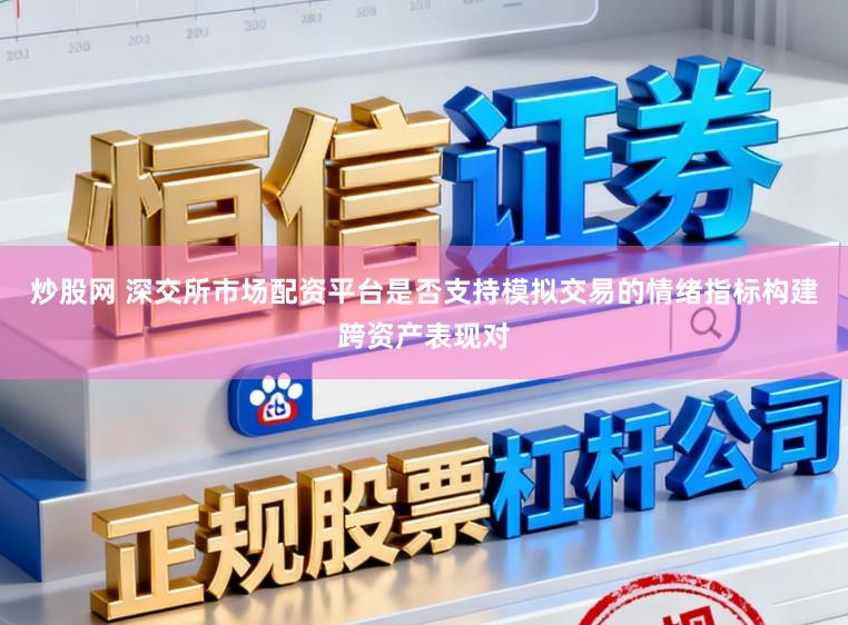 炒股网 深交所市场配资平台是否支持模拟交易的情绪指标构建跨资产表现对