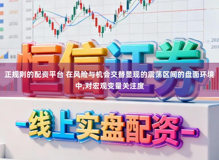 正规则的配资平台 在风险与机会交替显现的震荡区间的盘面环境中，对宏观变量关注度