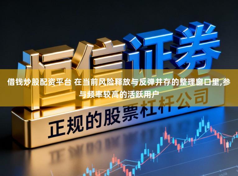 借钱炒股配资平台 在当前风险释放与反弹并存的整理窗口里,参与频率较高的活跃用户