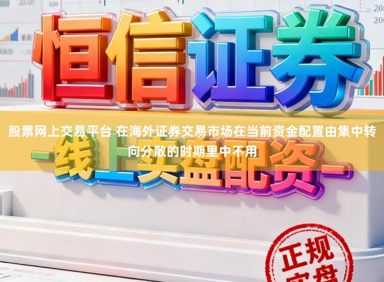 股票网上交易平台 在海外证券交易市场在当前资金配置由集中转向分散的时期里中不用